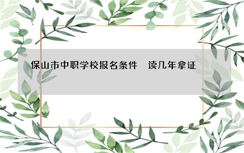 保山市中职学校报名条件 读几年拿证